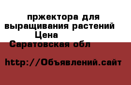 пржектора для выращивания растений › Цена ­ 2 500 - Саратовская обл.  »    